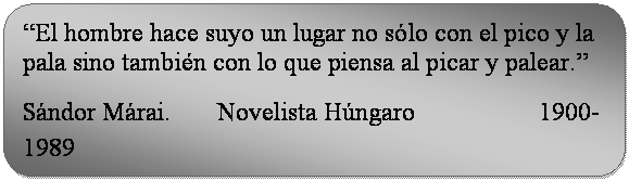 Rectángulo redondeado: “El hombre hace suyo un lugar no sólo con el pico y la pala sino también con lo que piensa al picar y palear.” Sándor Márai. Novelista Húngaro 1900-1989